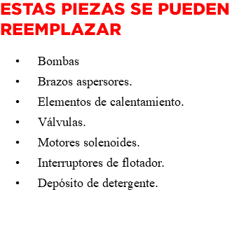 Estas piezas se pueden reemplazar Bombas Brazos aspersores. Elementos de calentamiento. Válvulas. Motores solenoides. Interruptores de flotador. Depósito de detergente. 